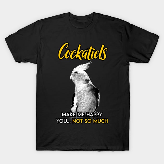 Cockatiel make me happy you not so much T-Shirt by BirdNerd